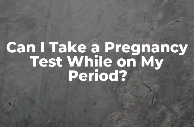 Can I Take a Pregnancy Test While On My Period?