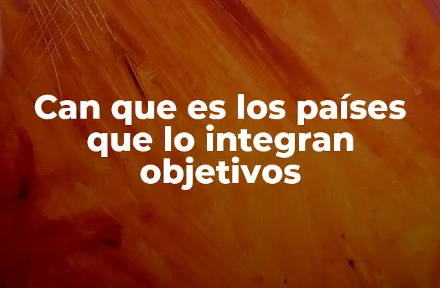 Can que es los Países que Lo Integran Objetivos