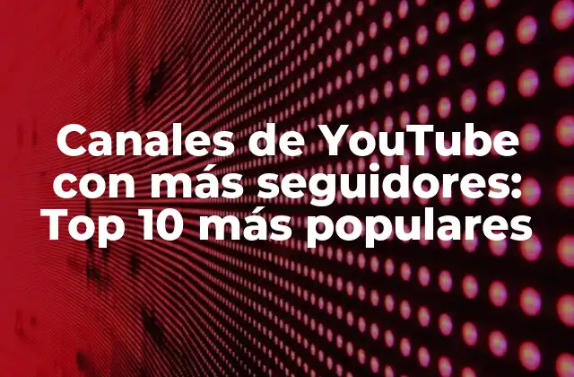 Canales de Youtube con Más Seguidores: Top 10 Más Populares