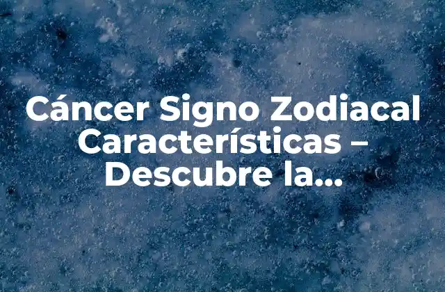 Cáncer Signo Zodiacal Características – Descubre la Personalidad de los Cáncer