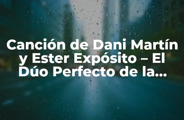 Canción de Dani Martín y Ester Expósito – el Dúo Perfecto de la Música Española