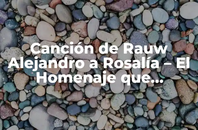 Canción de Rauw Alejandro a Rosalía – el Homenaje que Revoluciona la Música Latina