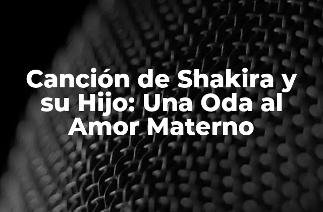 Canción de Shakira y Su Hijo: una Oda Al Amor Materno