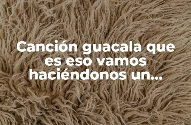 Canción Guacala que es Eso Vamos Haciéndonos un Taconazo