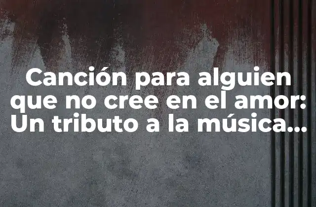 Canción para Alguien que No Cree en el Amor: un Tributo a la Música Romántica