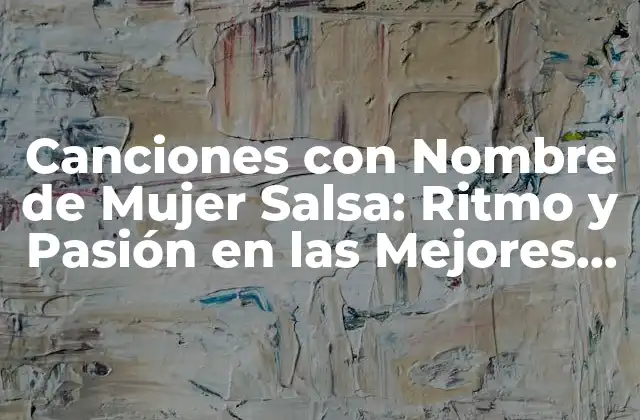Canciones con Nombre de Mujer Salsa: Ritmo y Pasión en las Mejores Composiciones