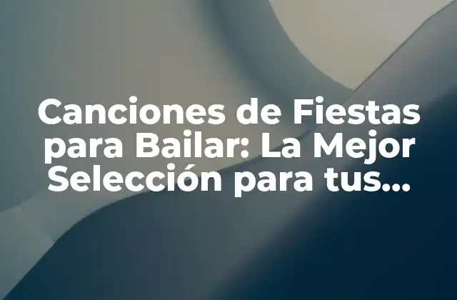 Canciones de Fiestas para Bailar: la Mejor Selección para Tus Fiestas