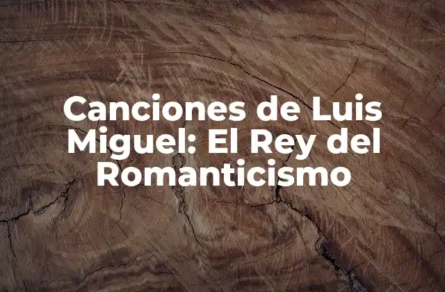 Canciones de Luis Miguel: el Rey Del Romanticismo