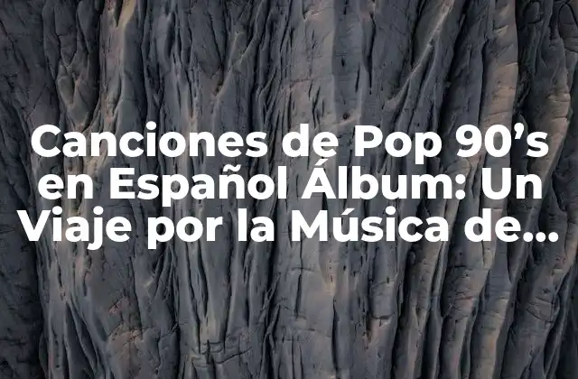 Canciones de Pop 90’s en Español Álbum: un Viaje por la Música de los 90