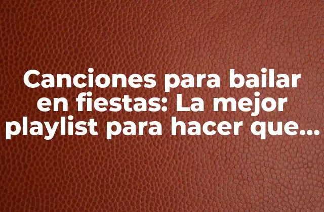 Canciones para Bailar en Fiestas: la Mejor Playlist para Hacer que la Fiesta Comience