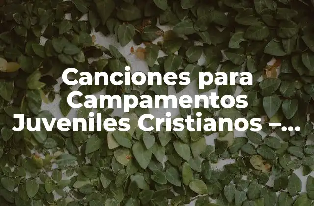 Canciones para Campamentos Juveniles Cristianos – Ideas y Recomendaciones