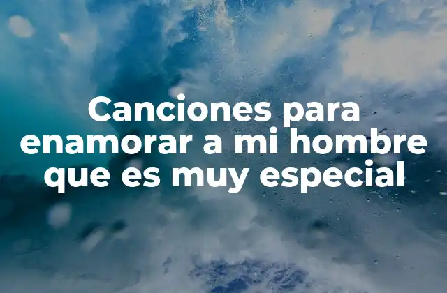 Canciones para Enamorar a Mi Hombre que es Muy Especial