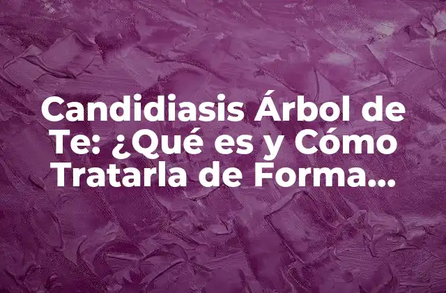 Candidiasis Árbol de Te: ¿qué es y Cómo Tratarla de Forma Natural?