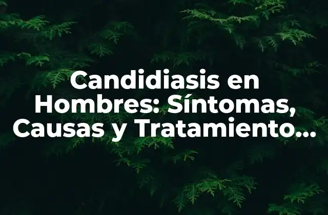Candidiasis en Hombres: Síntomas, Causas y Tratamiento Exactos