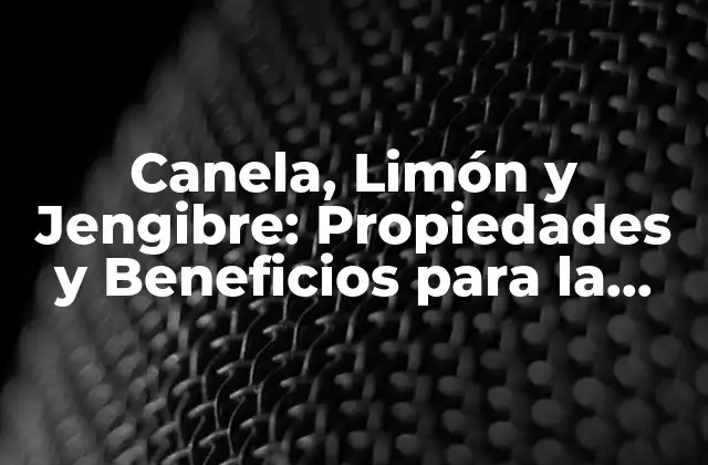 Canela, Limón y Jengibre: Propiedades y Beneficios para la Salud