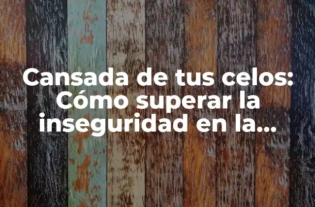Cansada de Tus Celos: Cómo Superar la Inseguridad en la Relación