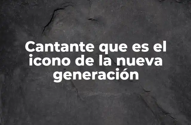 Cantante que es el Icono de la Nueva Generación