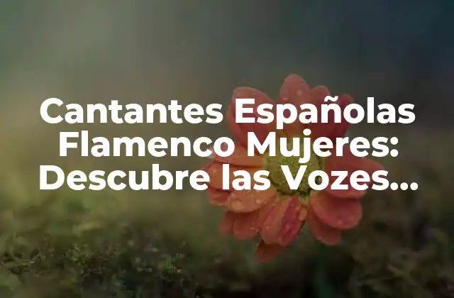 Cantantes Españolas Flamenco Mujeres: Descubre las Vozes que Han Marcado la Historia