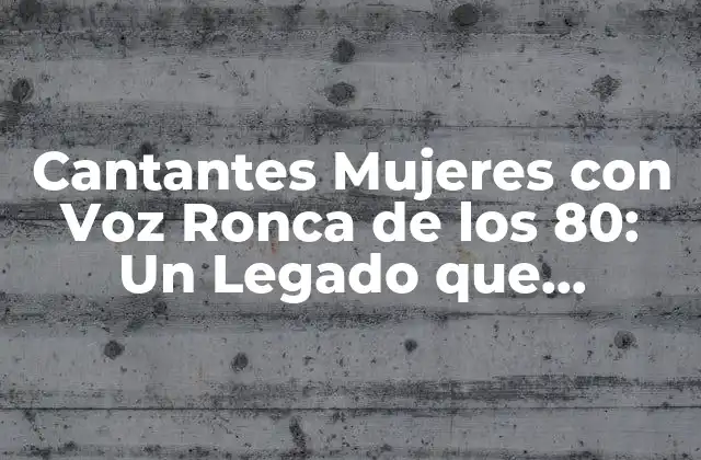 Cantantes Mujeres con Voz Ronca de los 80: un Legado que Continúa