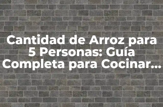 Cantidad de Arroz para 5 Personas: Guía Completa para Cocinar Al Punto