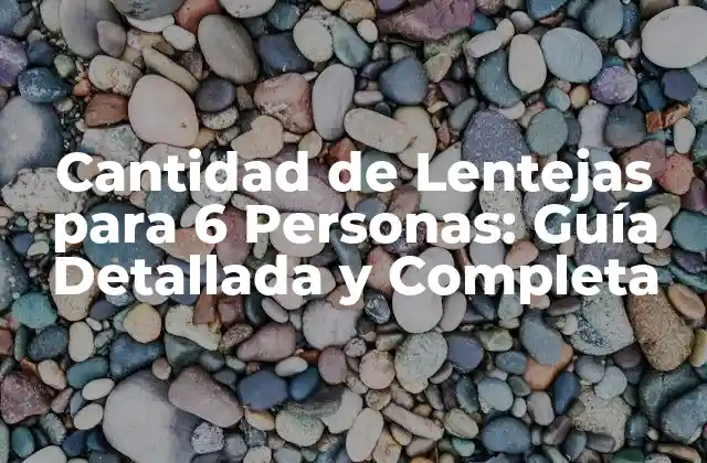 Cantidad de Lentejas para 6 Personas: Guía Detallada y Completa
