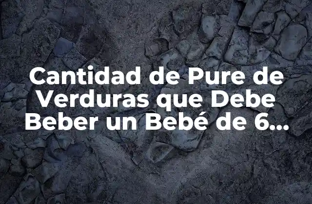 Cantidad de Pure de Verduras que Debe Beber un Bebé de 6 Meses 2 ¿Cuándo Debo Introducir Verduras en la Dieta de mi Bebé?