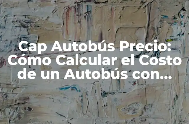 Cap Autobús Precio: Cómo Calcular el Costo de un Autobús con Capacidad