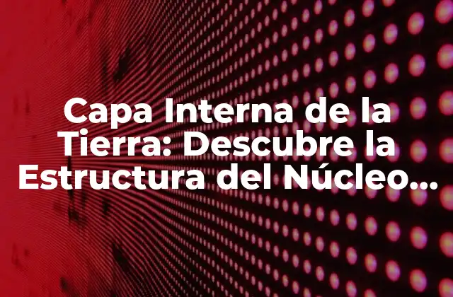 Capa Interna de la Tierra: Descubre la Estructura Del Núcleo Terrestre