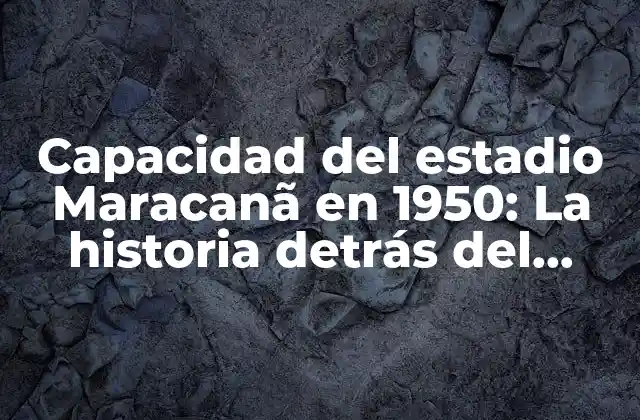 Capacidad Del Estadio Maracanã en 1950: la Historia Detrás Del Mayor Estadio Del Mundo