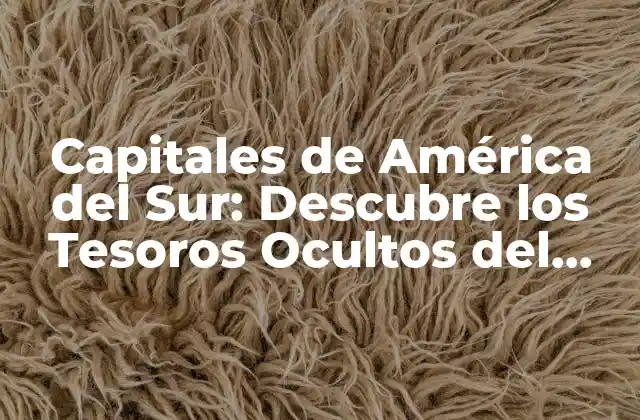 Capitales de América Del Sur: Descubre los Tesoros Ocultos Del Continente