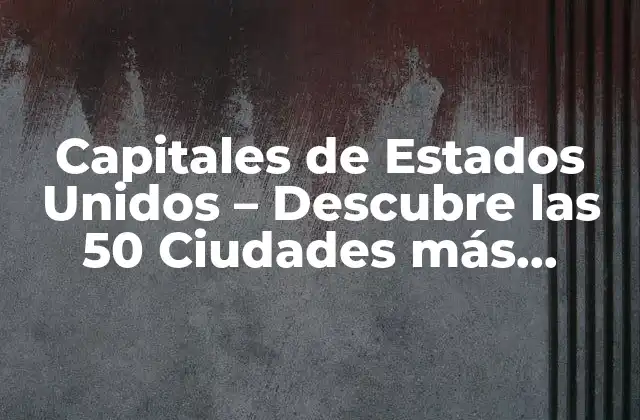 Capitales de Estados Unidos – Descubre las 50 Ciudades Más Importantes