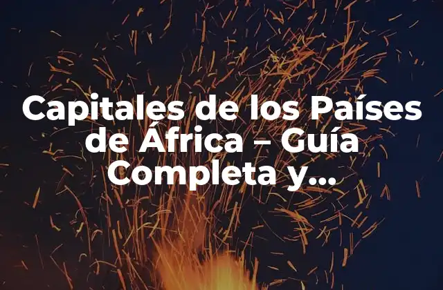 Capitales de los Países de África – Guía Completa y Actualizada