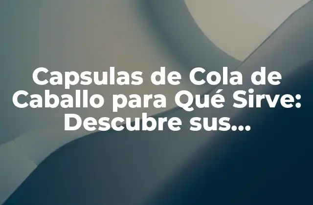 Capsulas de Cola de Caballo para Qué Sirve: Descubre Sus Beneficios y Usos