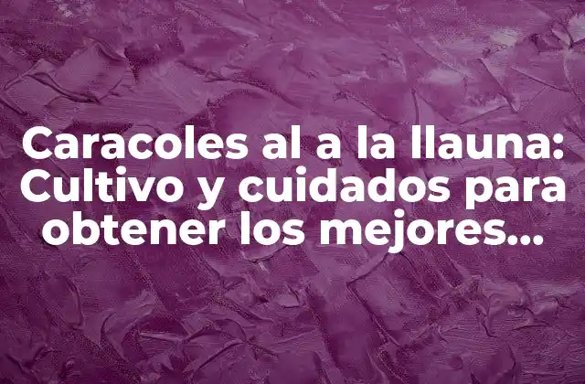 Caracoles Al a la Llauna: Cultivo y Cuidados para Obtener los Mejores Resultados