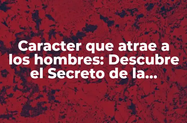 Caracter que Atrae a los Hombres: Descubre el Secreto de la Atracción