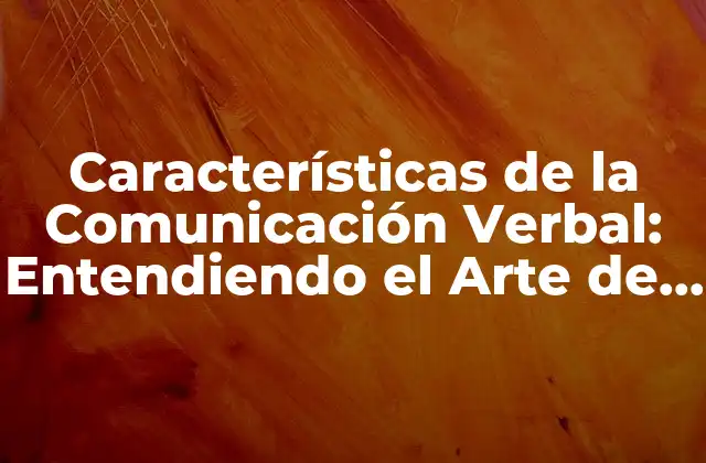 Características de la Comunicación Verbal: Entendiendo el Arte de la Comunicación Efectiva