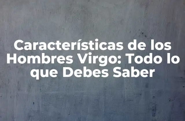 Características de los Hombres Virgo: Todo Lo que Debes Saber