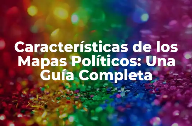 Características de los Mapas Políticos: una Guía Completa