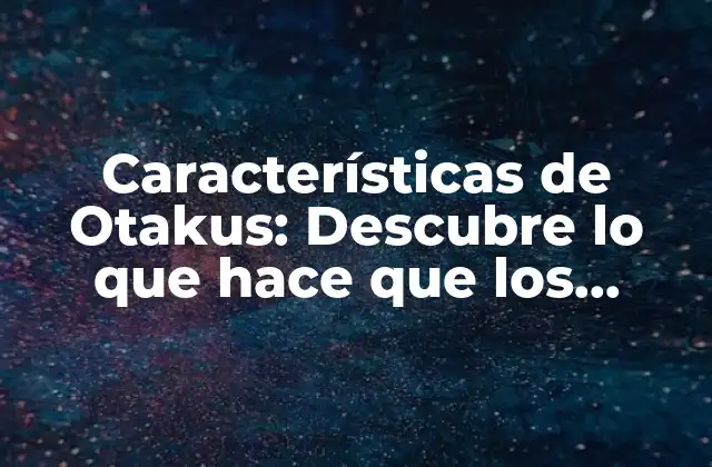 Características de Otakus: Descubre Lo que Hace que los Fanáticos Del Anime Se Destaquen