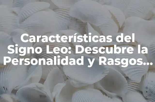 Características Del Signo Leo: Descubre la Personalidad y Rasgos de los Nativos de Leo