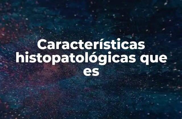 Características Histopatológicas que es 2 Importancia de la histopatología en el diagnóstico médico