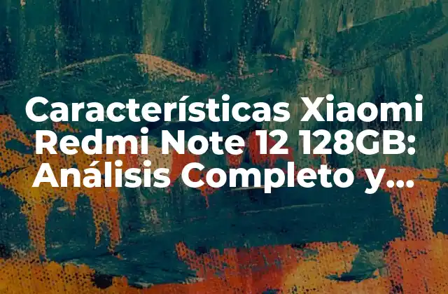 Características Xiaomi Redmi Note 12 128gb: Análisis Completo y Detallado