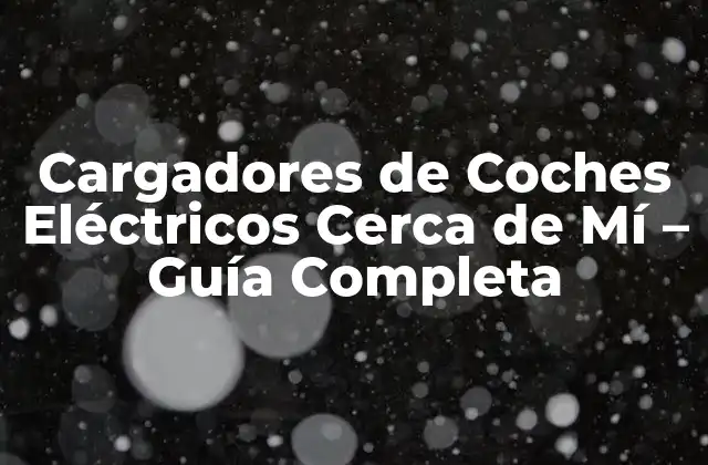 Cargadores de Coches Eléctricos Cerca de Mí – Guía Completa