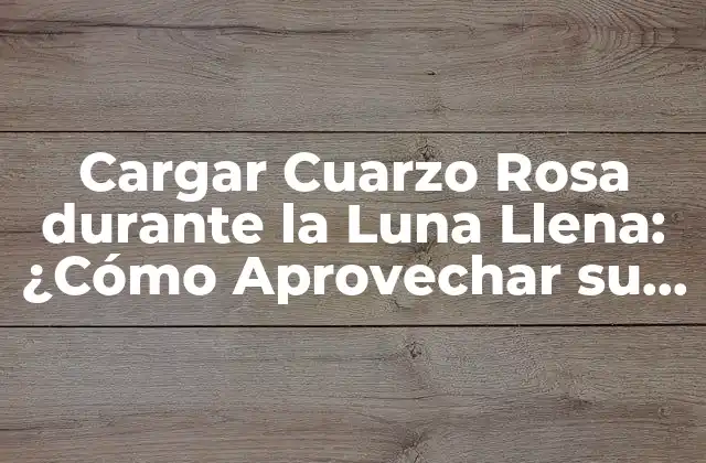 Cargar Cuarzo Rosa durante la Luna Llena: ¿cómo Aprovechar Su Energía?