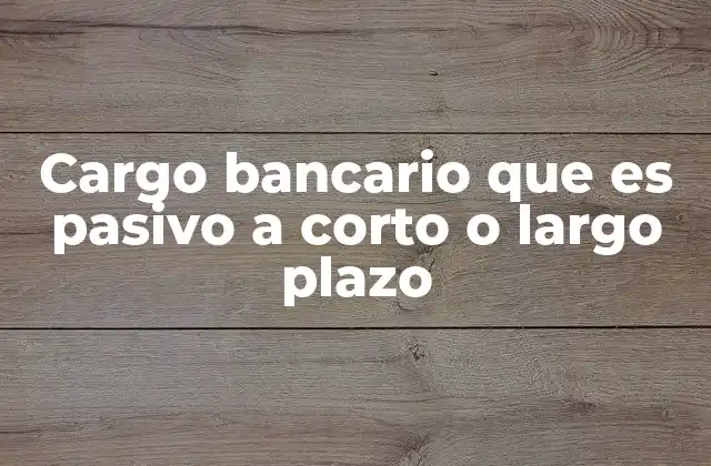 Cargo Bancario que es Pasivo a Corto o Largo Plazo