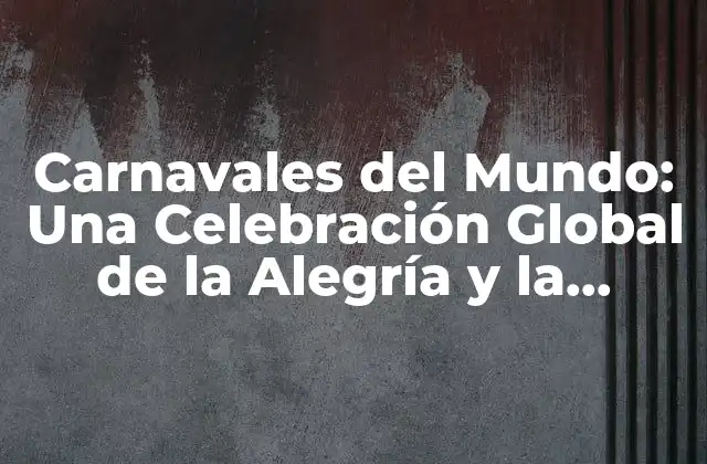 Carnavales Del Mundo: una Celebración Global de la Alegría y la Cultura