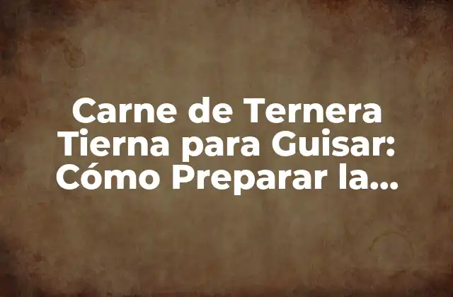 Carne de Ternera Tierna para Guisar: Cómo Preparar la Mejor Carne para Tus Recetas Favoritas