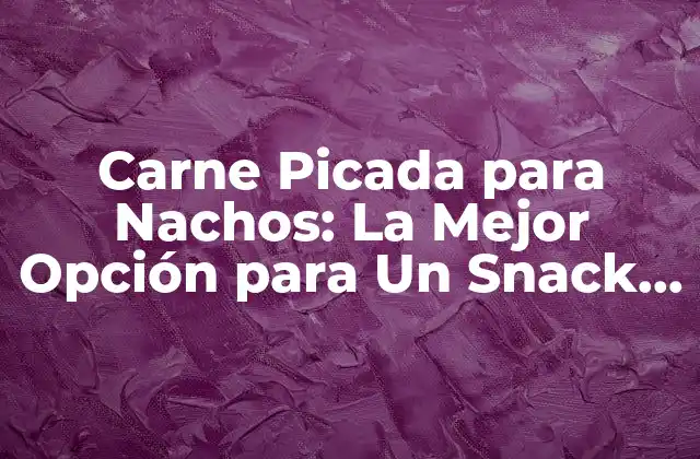 Carne Picada para Nachos: la Mejor Opción para un Snack Delicioso