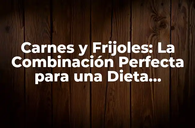 Carnes y Frijoles: la Combinación Perfecta para una Dieta Saludable