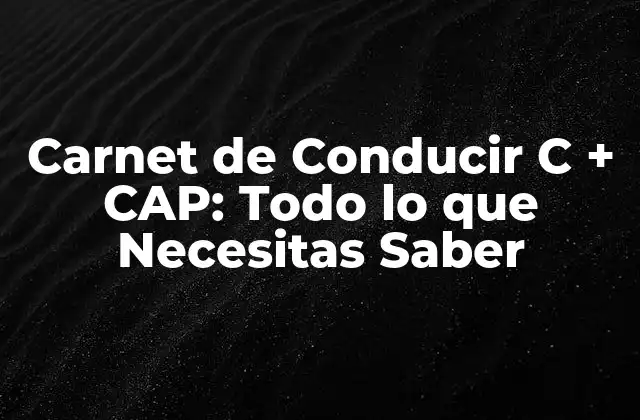 Carnet de Conducir C + Cap: Todo Lo que Necesitas Saber